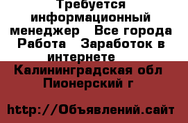 Требуется информационный менеджер - Все города Работа » Заработок в интернете   . Калининградская обл.,Пионерский г.